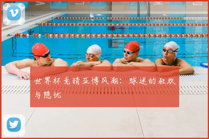 世界杯竞猜亚博风潮：球迷的狂欢与隐忧