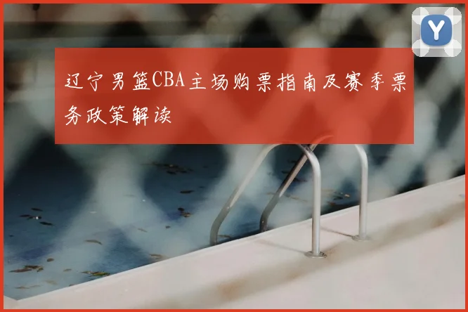 辽宁男篮CBA主场购票指南及赛季票务政策解读