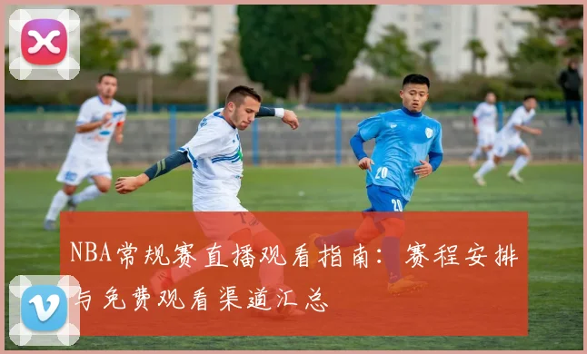 NBA常规赛直播观看指南:赛程安排与免费观看渠道汇总