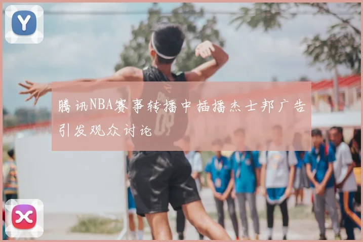 腾讯NBA赛事转播中插播杰士邦广告引发观众讨论