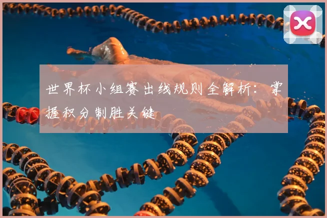 世界杯小组赛出线规则全解析：掌握积分制胜关键