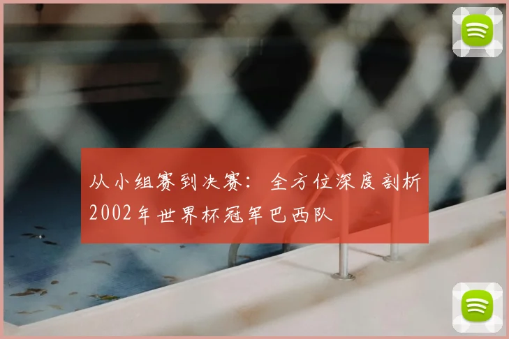 从小组赛到决赛：全方位深度剖析2002年世界杯冠军巴西队