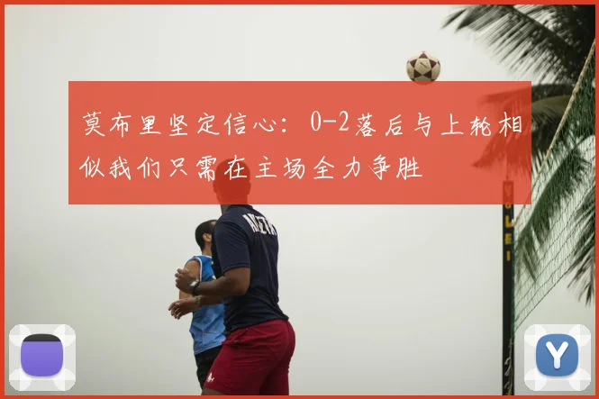 莫布里坚定信心：0-2落后与上轮相似我们只需在主场全力争胜