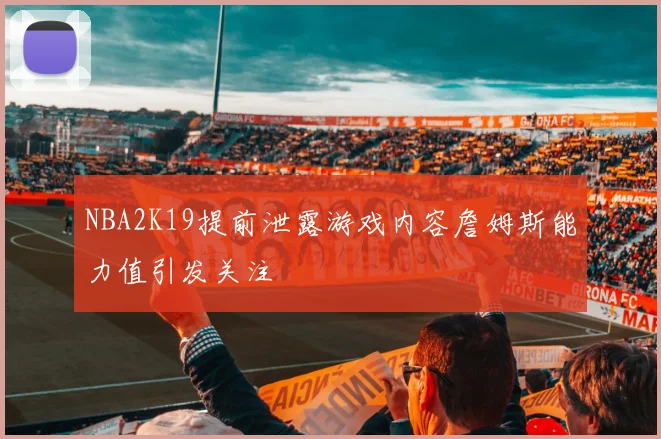 NBA2K19提前泄露游戏内容詹姆斯能力值引发关注