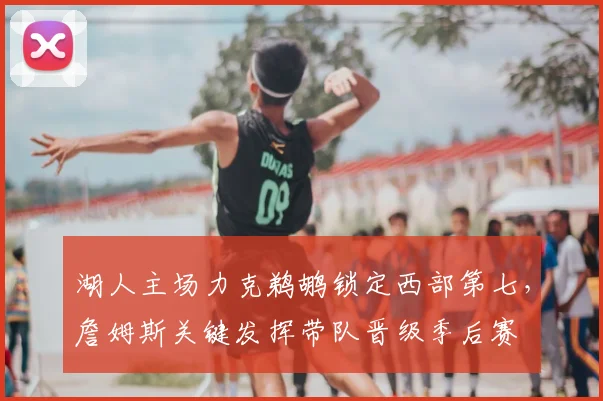 湖人主场力克鹈鹕锁定西部第七，詹姆斯关键发挥带队晋级季后赛