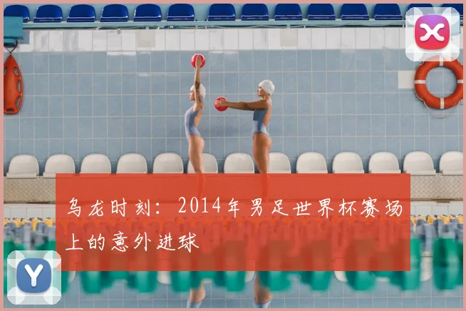 乌龙时刻：2014年男足世界杯赛场上的意外进球
