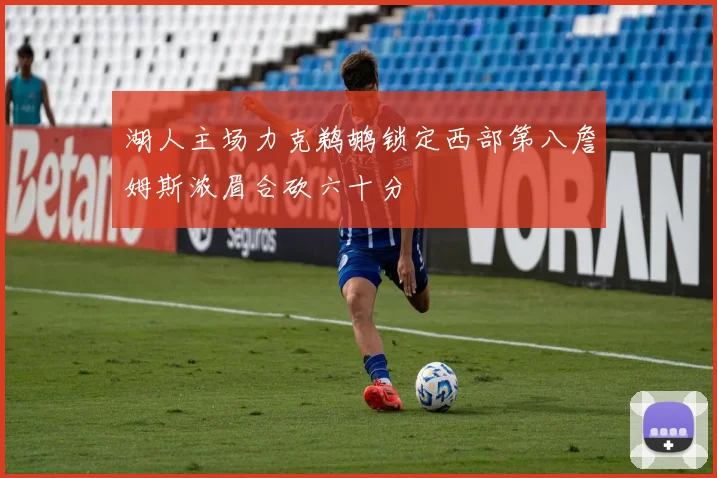 湖人主场力克鹈鹕锁定西部第八詹姆斯浓眉合砍六十分