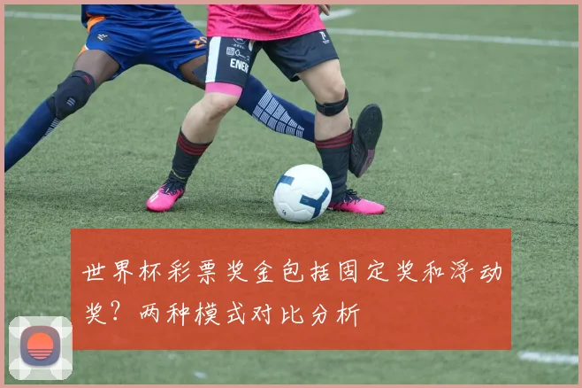 世界杯彩票奖金包括固定奖和浮动奖？两种模式对比分析