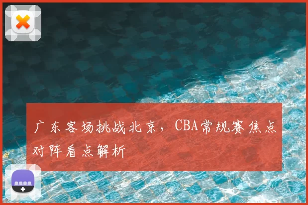 广东客场挑战北京，CBA常规赛焦点对阵看点解析