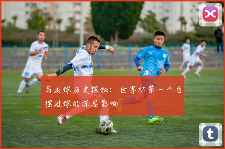 乌龙球历史探秘：世界杯第一个自摆进球的深层影响