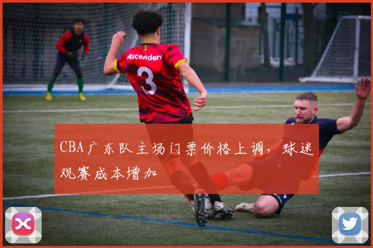 CBA广东队主场门票价格上调,球迷观赛成本增加