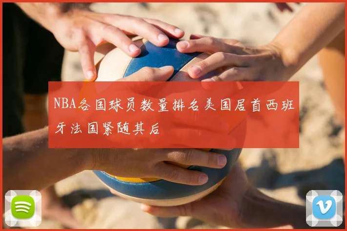 NBA各国球员数量排名美国居首西班牙法国紧随其后