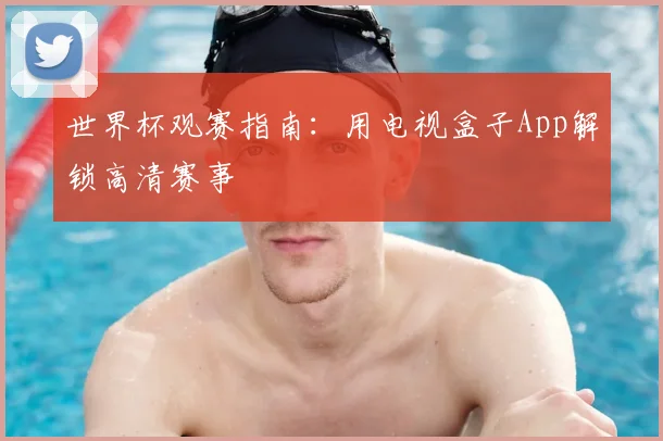 世界杯观赛指南：用电视盒子App解锁高清赛事