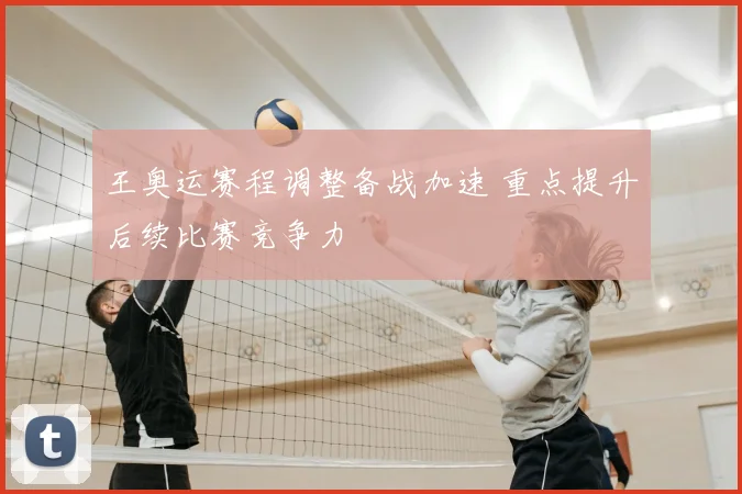 王奥运赛程调整备战加速 重点提升后续比赛竞争力