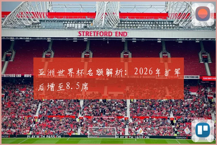 亚洲世界杯名额解析:2026年扩军后增至8.5席