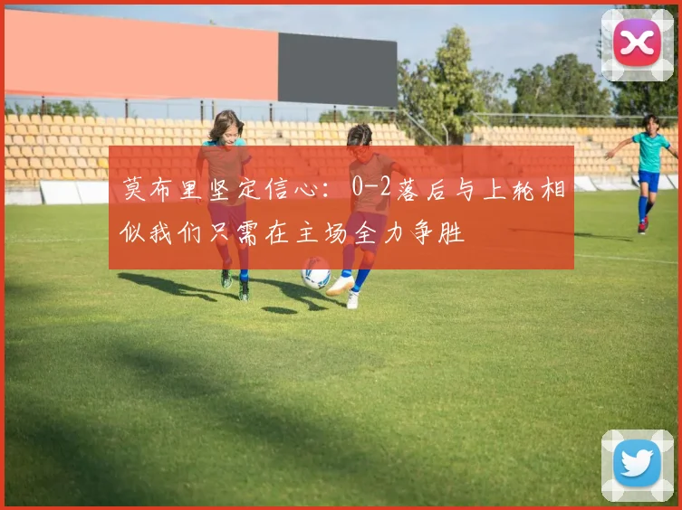 莫布里坚定信心：0-2落后与上轮相似我们只需在主场全力争胜