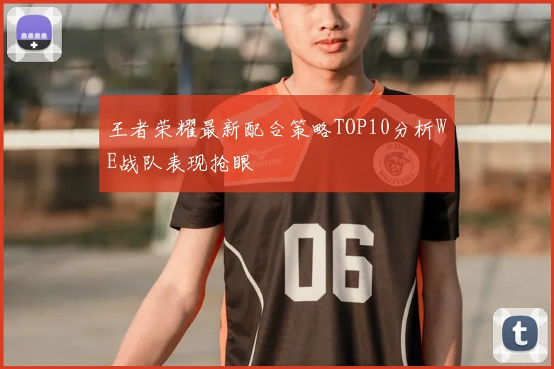 王者荣耀最新配合策略TOP10分析WE战队表现抢眼