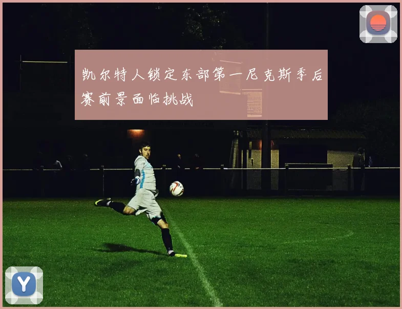 凯尔特人锁定东部第一尼克斯季后赛前景面临挑战