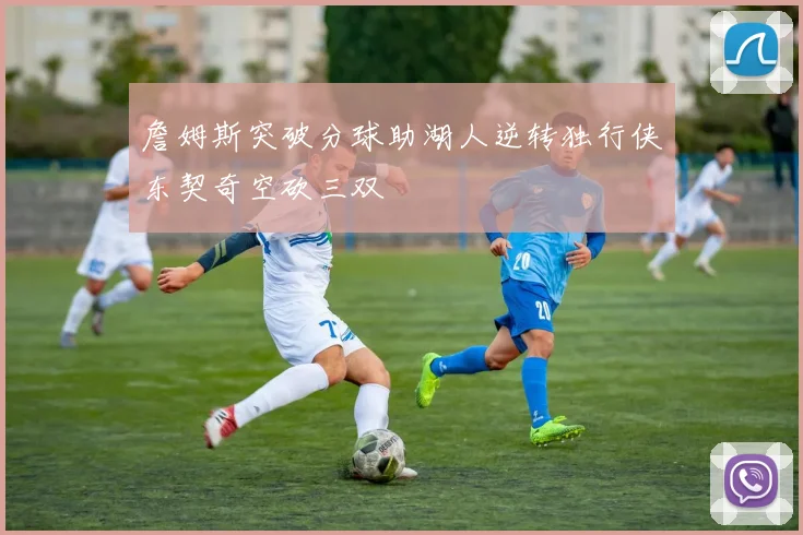 詹姆斯突破分球助湖人逆转独行侠东契奇空砍三双