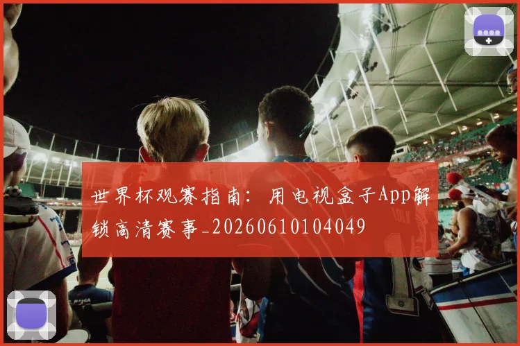 世界杯观赛指南：用电视盒子App解锁高清赛事_20260610104049