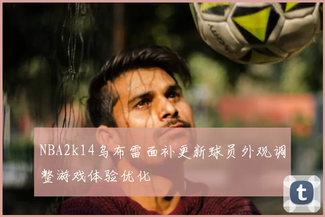 NBA2k14乌布雷面补更新球员外观调整游戏体验优化