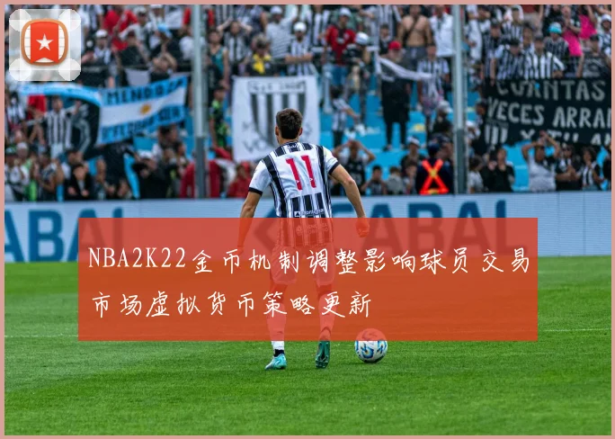 NBA2K22金币机制调整影响球员交易市场虚拟货币策略更新