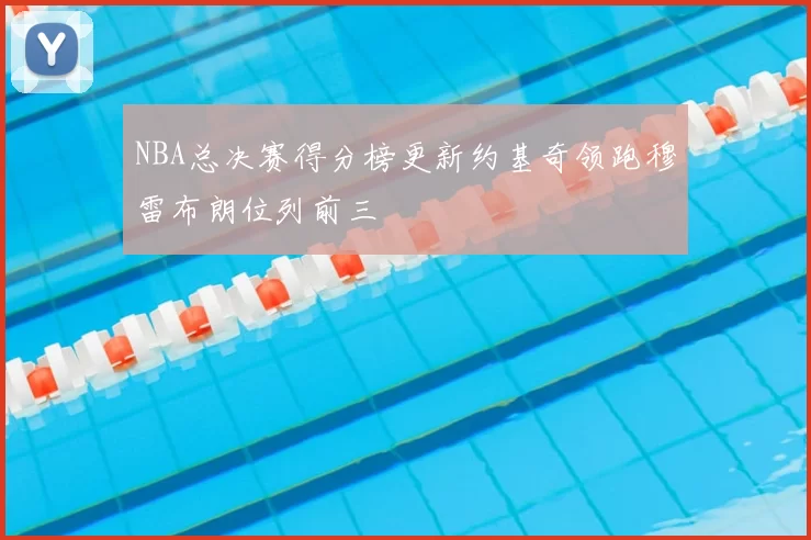 NBA总决赛得分榜更新约基奇领跑穆雷布朗位列前三