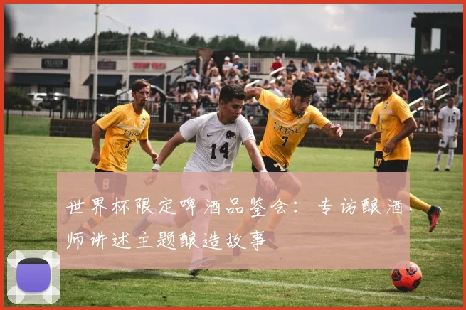 世界杯限定啤酒品鉴会:专访酿酒师讲述主题酿造故事