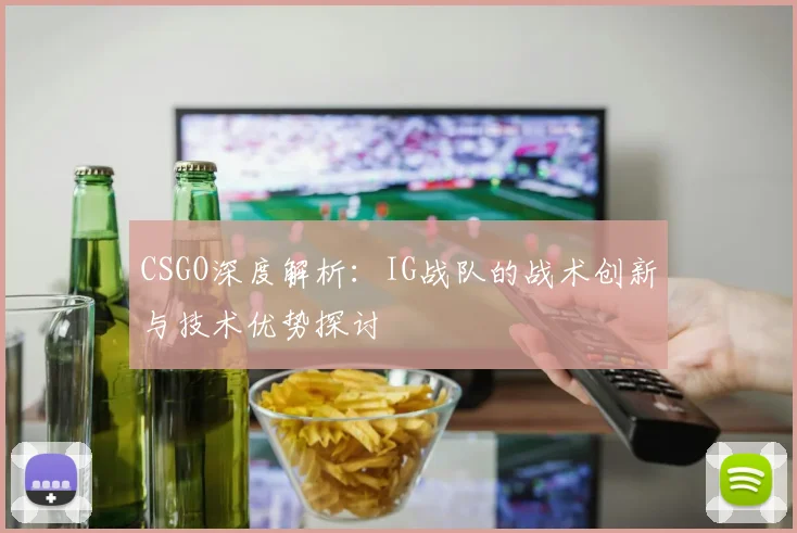 CSGO深度解析：IG战队的战术创新与技术优势探讨
