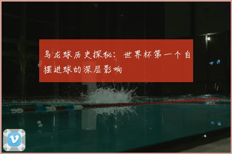 乌龙球历史探秘：世界杯第一个自摆进球的深层影响