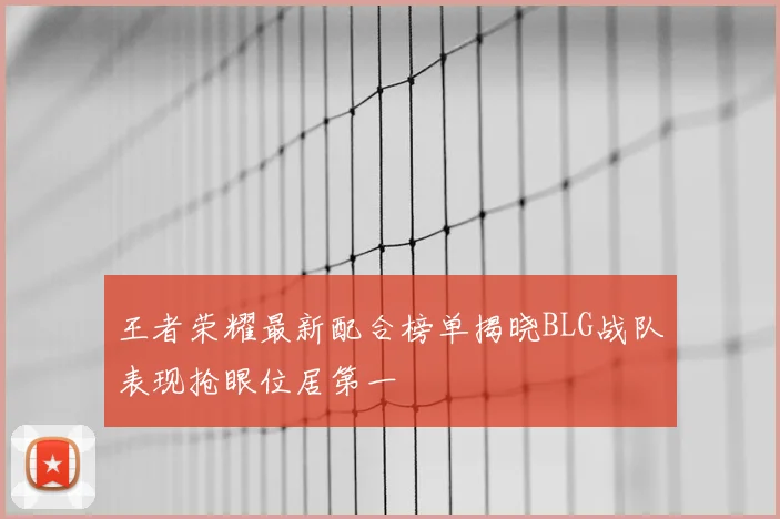 王者荣耀最新配合榜单揭晓BLG战队表现抢眼位居第一