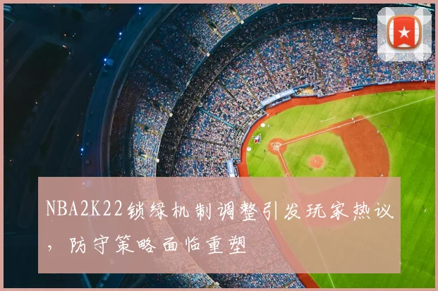 NBA2K22锁绿机制调整引发玩家热议，防守策略面临重塑