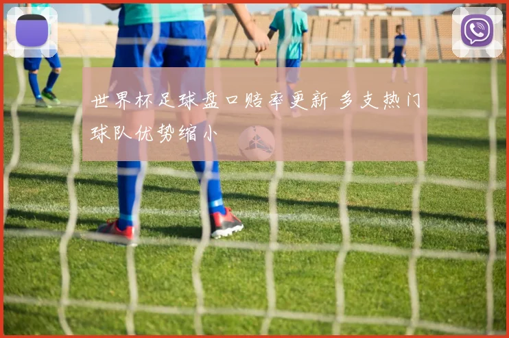 世界杯足球盘口赔率更新 多支热门球队优势缩小