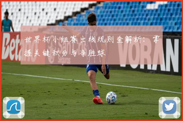 世界杯小组赛出线规则全解析：掌握关键积分与净胜球