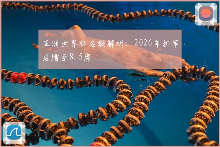 亚洲世界杯名额解析:2026年扩军后增至8.5席