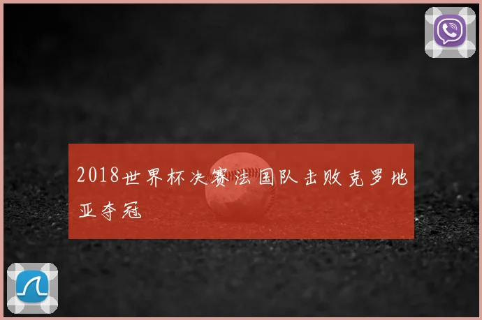 2018世界杯决赛法国队击败克罗地亚夺冠