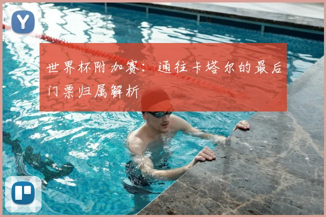 世界杯附加赛:通往卡塔尔的最后门票归属解析