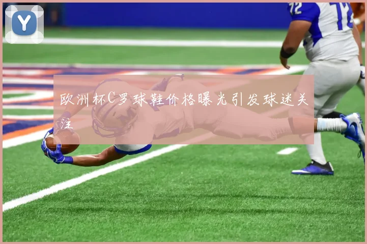 欧洲杯C罗球鞋价格曝光引发球迷关注