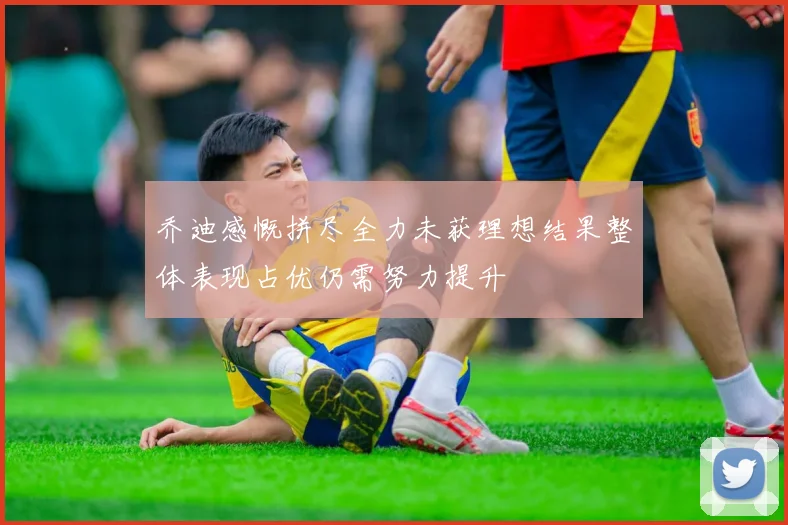 乔迪感慨拼尽全力未获理想结果整体表现占优仍需努力提升