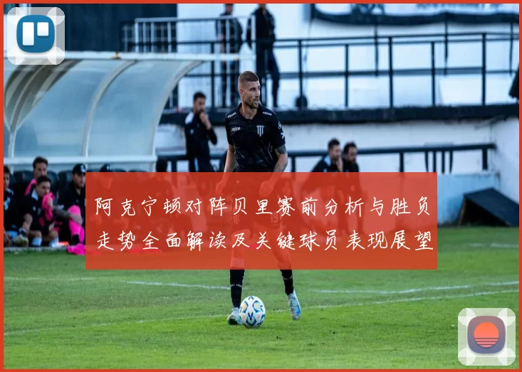 阿克宁顿对阵贝里赛前分析与胜负走势全面解读及关键球员表现展望