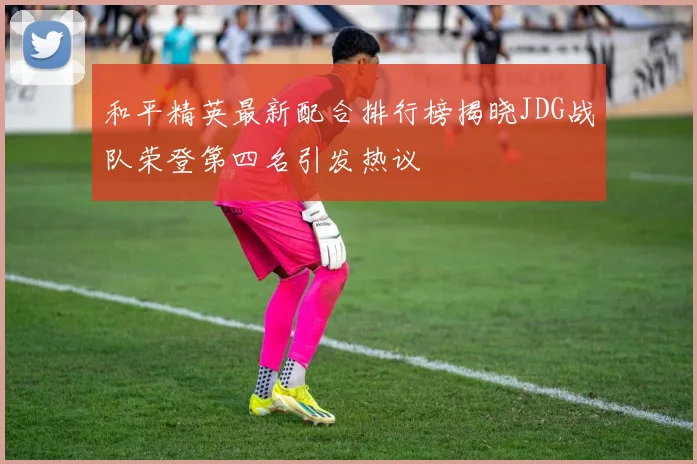 和平精英最新配合排行榜揭晓JDG战队荣登第四名引发热议