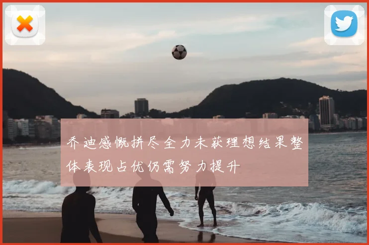 乔迪感慨拼尽全力未获理想结果整体表现占优仍需努力提升