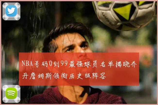 NBA号码0到99最强球员名单揭晓乔丹詹姆斯领衔历史级阵容