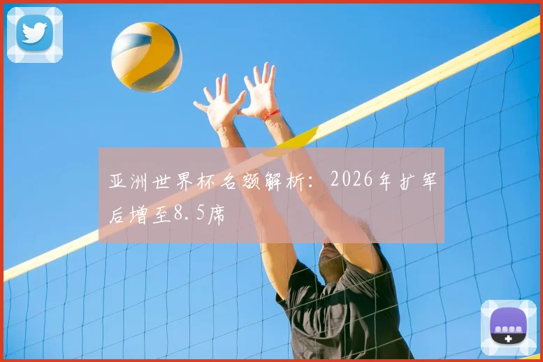 亚洲世界杯名额解析:2026年扩军后增至8.5席