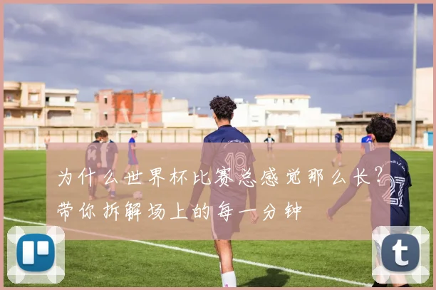 为什么世界杯比赛总感觉那么长？带你拆解场上的每一分钟