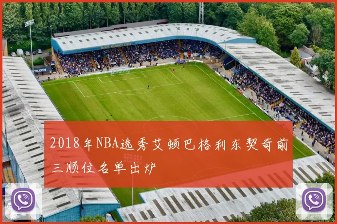 2018年NBA选秀艾顿巴格利东契奇前三顺位名单出炉