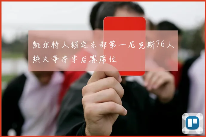 凯尔特人锁定东部第一尼克斯76人热火争夺季后赛席位