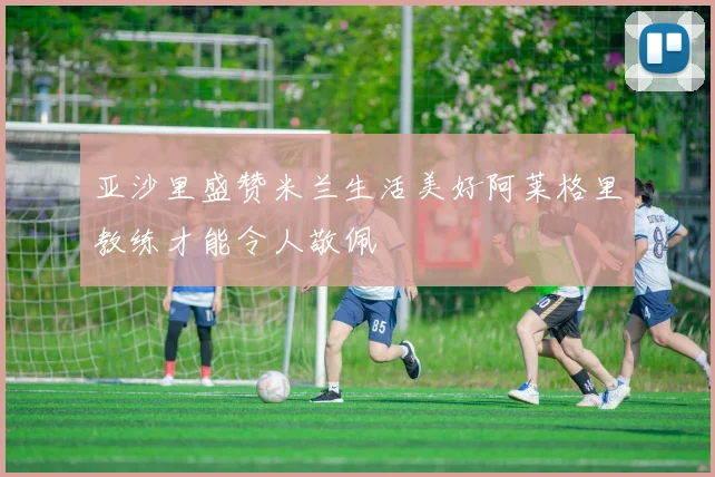 亚沙里盛赞米兰生活美好阿莱格里教练才能令人敬佩