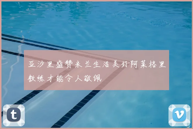 亚沙里盛赞米兰生活美好阿莱格里教练才能令人敬佩
