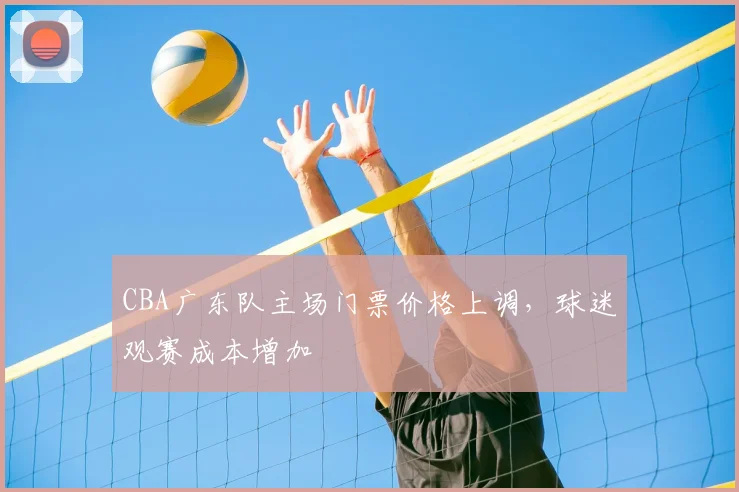 CBA广东队主场门票价格上调,球迷观赛成本增加